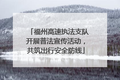 福州高速执法支队开展普法宣传活动，共筑出行安全防线