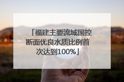 福建主要流域国控断面优良水质比例首次达到100%