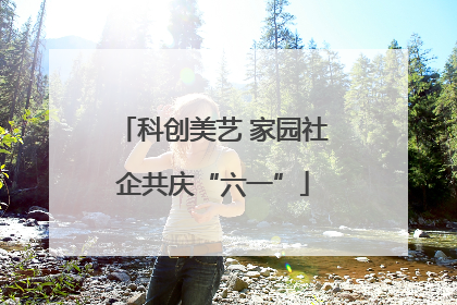 科创美艺 家园社企共庆“六一”