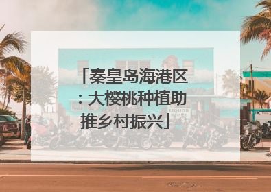秦皇岛海港区：大樱桃种植助推乡村振兴