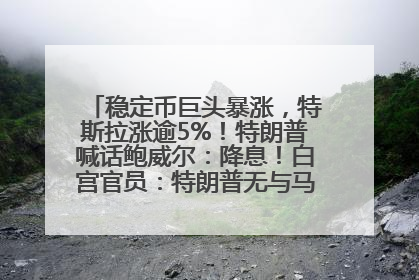 稳定币巨头暴涨，特斯拉涨逾5%！特朗普喊话鲍威尔：降息！白宫官员：特朗普无与马斯克交谈计划，他正考虑卖掉红色特斯拉