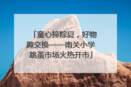 童心撞粽夏，好物趣交换——南关小学跳蚤市场火热开市
