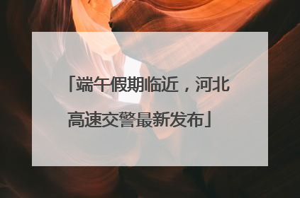 端午假期临近，河北高速交警最新发布