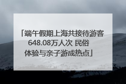 端午假期上海共接待游客648.08万人次 民俗体验与亲子游成热点