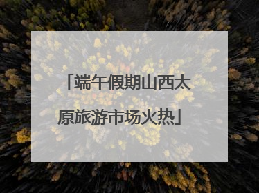 端午假期山西太原旅游市场火热