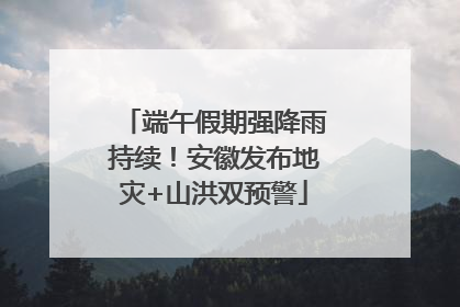 端午假期强降雨持续！安徽发布地灾+山洪双预警