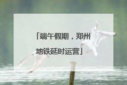 端午假期，郑州地铁延时运营