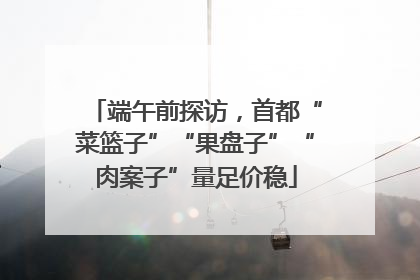端午前探访，首都“菜篮子”“果盘子”“肉案子”量足价稳