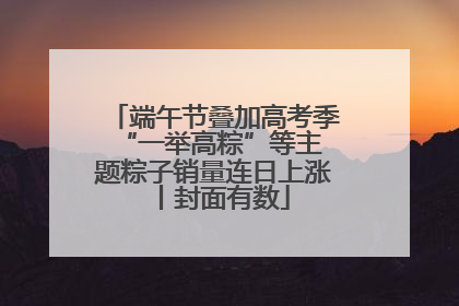 端午节叠加高考季 “一举高粽”等主题粽子销量连日上涨丨封面有数