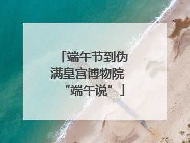 端午节到伪满皇宫博物院“端午说”