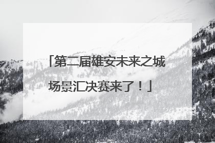 第二届雄安未来之城场景汇决赛来了！
