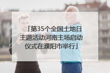 第35个全国土地日主题活动河南主场启动仪式在濮阳市举行