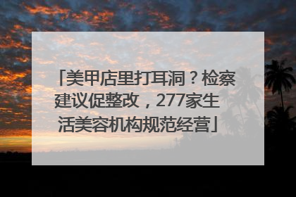 美甲店里打耳洞？检察建议促整改，277家生活美容机构规范经营