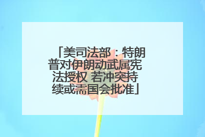 美司法部：特朗普对伊朗动武属宪法授权 若冲突持续或需国会批准
