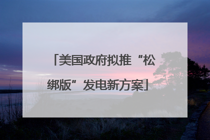 美国政府拟推“松绑版”发电新方案