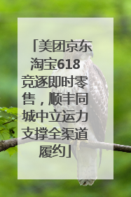美团京东淘宝618竞逐即时零售，顺丰同城中立运力支撑全渠道履约