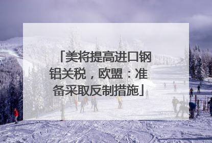 美将提高进口钢铝关税，欧盟：准备采取反制措施