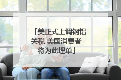 美正式上调钢铝关税 美国消费者将为此埋单