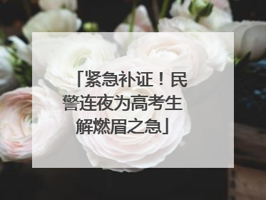 紧急补证！民警连夜为高考生解燃眉之急