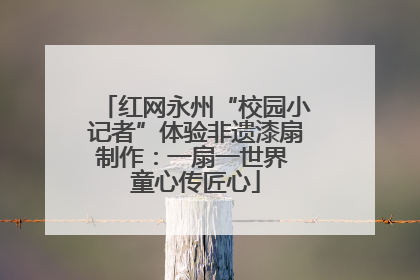 红网永州“校园小记者”体验非遗漆扇制作：一扇一世界 童心传匠心