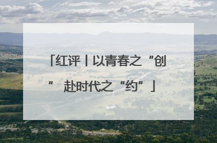 红评丨以青春之“创” 赴时代之“约”