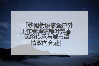 纱帽街廖家堡户外工作者驿站粽叶飘香 民俗传承与城市温情双向奔赴
