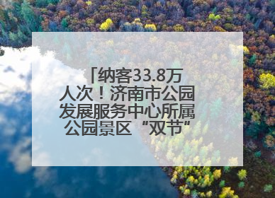 纳客33.8万人次！济南市公园发展服务中心所属公园景区“双节”活动嗨翻假期