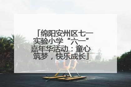 绵阳安州区七一实验小学“六一”嘉年华活动：童心筑梦，快乐成长