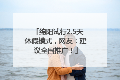 绵阳试行2.5天休假模式，网友：建议全国推广！