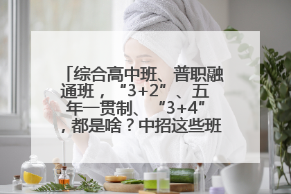 综合高中班、普职融通班，“3+2”、五年一贯制、“3+4”，都是啥？中招这些班，一文看懂