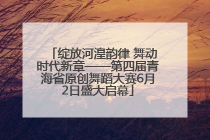 绽放河湟韵律 舞动时代新章——第四届青海省原创舞蹈大赛6月2日盛大启幕