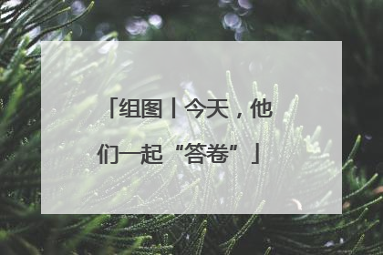 组图丨今天，他们一起“答卷”