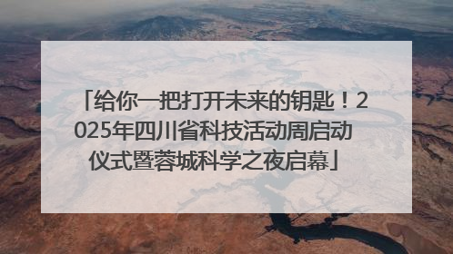 给你一把打开未来的钥匙！2025年四川省科技活动周启动仪式暨蓉城科学之夜启幕