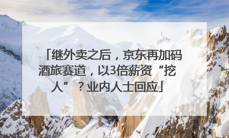继外卖之后，京东再加码酒旅赛道，以3倍薪资“挖人”？业内人士回应