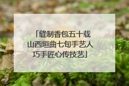 缝制香包五十载 山西垣曲七旬手艺人巧手匠心传技艺