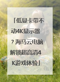 低显卡带不动4K显示器？海马云电脑解锁超高清4K游戏体验