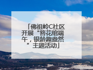 佛祖岭C社区开展“簪花绾端午，银龄趣盎然”主题活动
