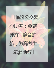 临汾公交爱心助考：免费乘车+静音护航，为高考生筑梦前行
