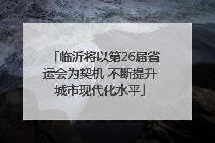 临沂将以第26届省运会为契机 不断提升城市现代化水平