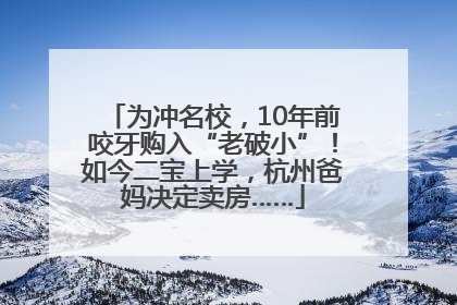为冲名校，10年前咬牙购入“老破小”！如今二宝上学，杭州爸妈决定卖房……