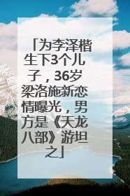 为李泽楷生下3个儿子，36岁梁洛施新恋情曝光，男方是《天龙八部》游坦之