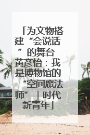 为文物搭建“会说话”的舞台 黄彦怡:我是博物馆的“空间魔法师”|时代新青年