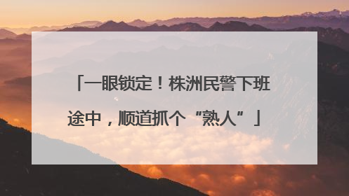 一眼锁定！株洲民警下班途中，顺道抓个“熟人”