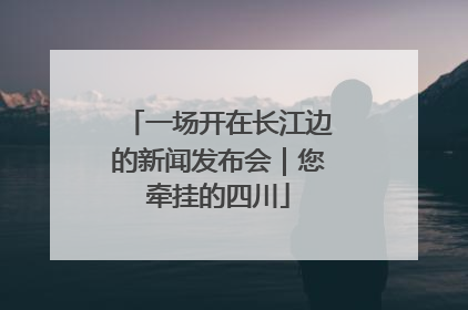 一场开在长江边的新闻发布会｜您牵挂的四川