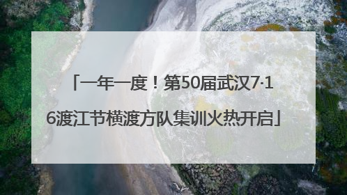一年一度！第50届武汉7·16渡江节横渡方队集训火热开启