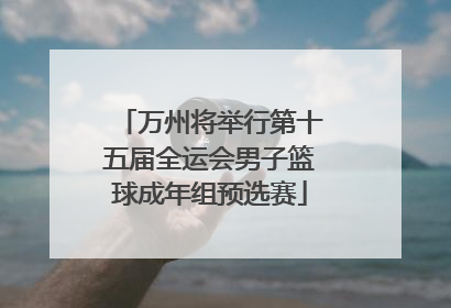万州将举行第十五届全运会男子篮球成年组预选赛