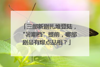 三部新剧扎堆登陆，“暑期档”提前，哪部剧最有爆点品相？