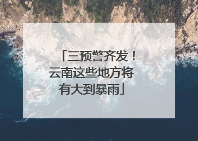 三预警齐发！云南这些地方将有大到暴雨
