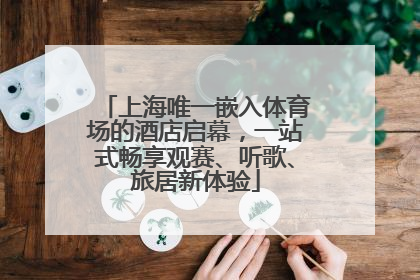 上海唯一嵌入体育场的酒店启幕，一站式畅享观赛、听歌、旅居新体验