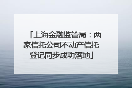 上海金融监管局：两家信托公司不动产信托登记同步成功落地